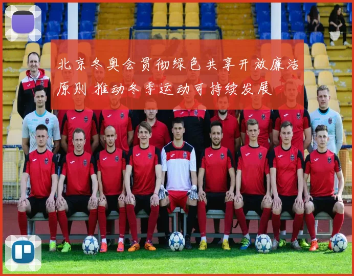 北京冬奥会贯彻绿色共享开放廉洁原则 推动冬季运动可持续发展