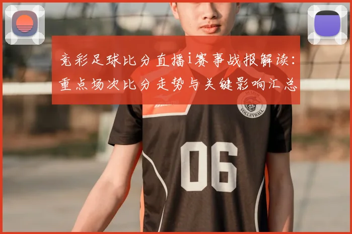 竞彩足球比分直播i赛事战报解读:重点场次比分走势与关键影响汇总