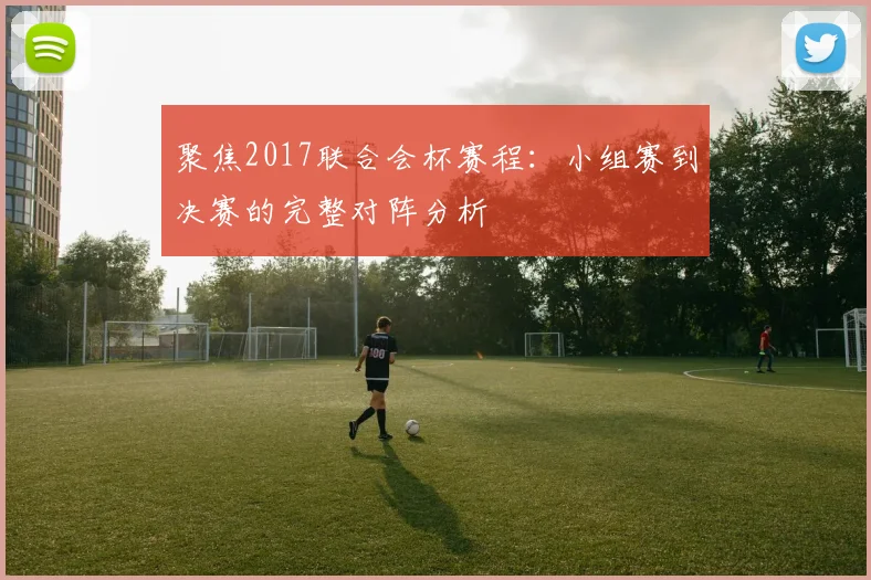 聚焦2017联合会杯赛程：小组赛到决赛的完整对阵分析