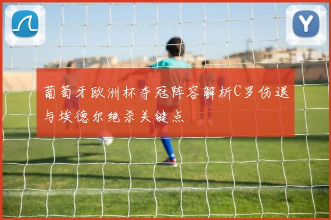 葡萄牙欧洲杯夺冠阵容解析C罗伤退与埃德尔绝杀关键点