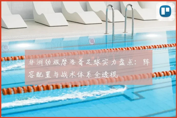 非洲劲旅摩洛哥足球实力盘点：阵容配置与战术体系全透视