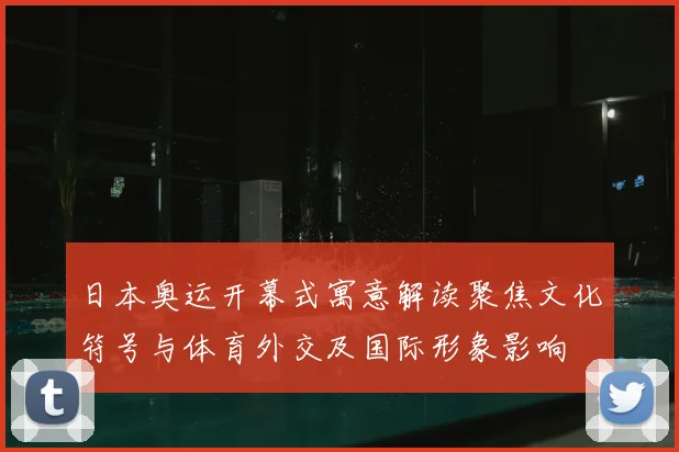 日本奥运开幕式寓意解读聚焦文化符号与体育外交及国际形象影响