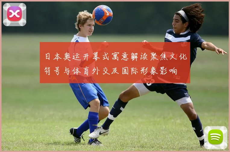 日本奥运开幕式寓意解读聚焦文化符号与体育外交及国际形象影响
