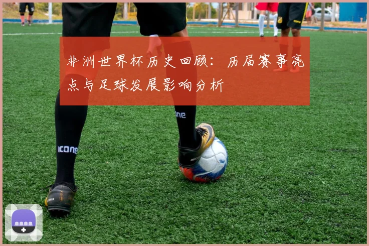 非洲世界杯历史回顾：历届赛事亮点与足球发展影响分析