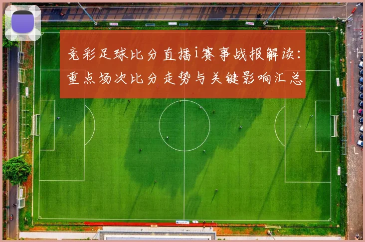竞彩足球比分直播i赛事战报解读：重点场次比分走势与关键影响汇总