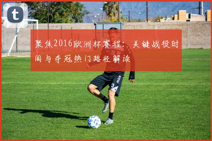聚焦2016欧洲杯赛程：关键战役时间与夺冠热门路径解读