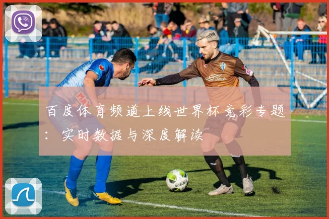 百度体育频道上线世界杯竞彩专题：实时数据与深度解读