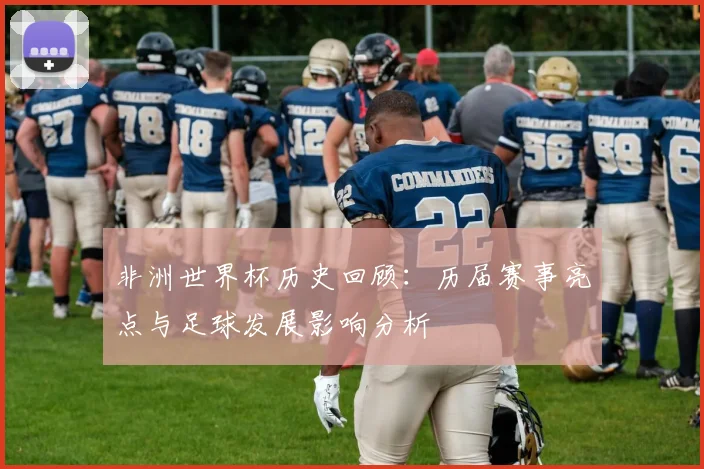 非洲世界杯历史回顾：历届赛事亮点与足球发展影响分析