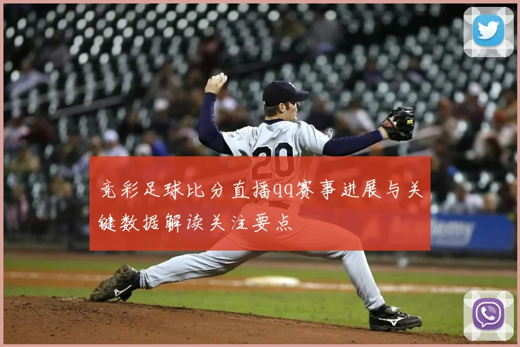 竞彩足球比分直播qq赛事进展与关键数据解读关注要点